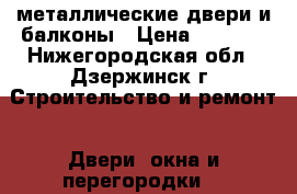 металлические двери и балконы › Цена ­ 1 000 - Нижегородская обл., Дзержинск г. Строительство и ремонт » Двери, окна и перегородки   